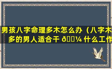 男孩八字命理多木怎么办（八字木多的男人适合干 🌼 什么工作 🦢 ）